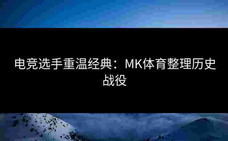 电竞选手重温经典：MK体育整理历史战役