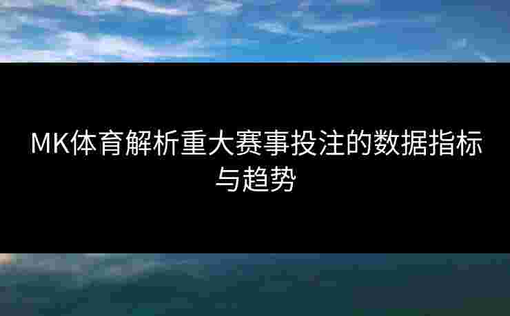 MK体育解析重大赛事投注的数据指标与趋势