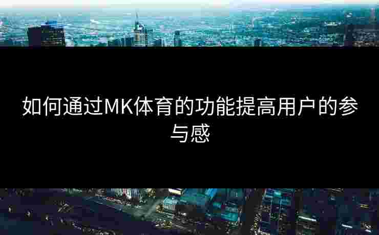 如何通过MK体育的功能提高用户的参与感