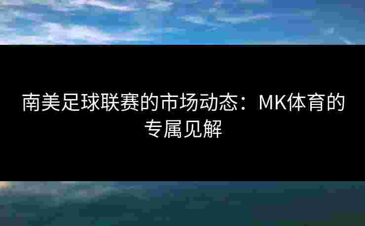 南美足球联赛的市场动态：MK体育的专属见解