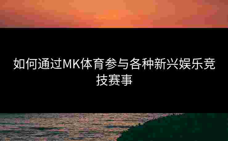 如何通过MK体育参与各种新兴娱乐竞技赛事