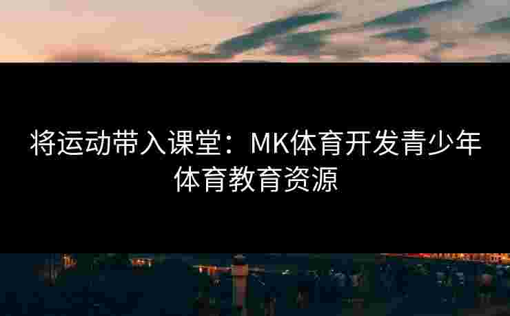 将运动带入课堂：MK体育开发青少年体育教育资源