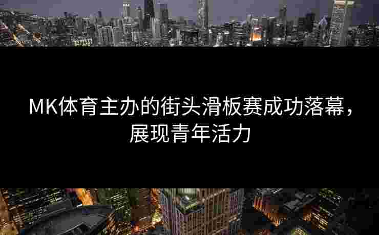 MK体育主办的街头滑板赛成功落幕,展现青年活力 MK体育主办的街头滑板赛成功落幕,展现青年活力