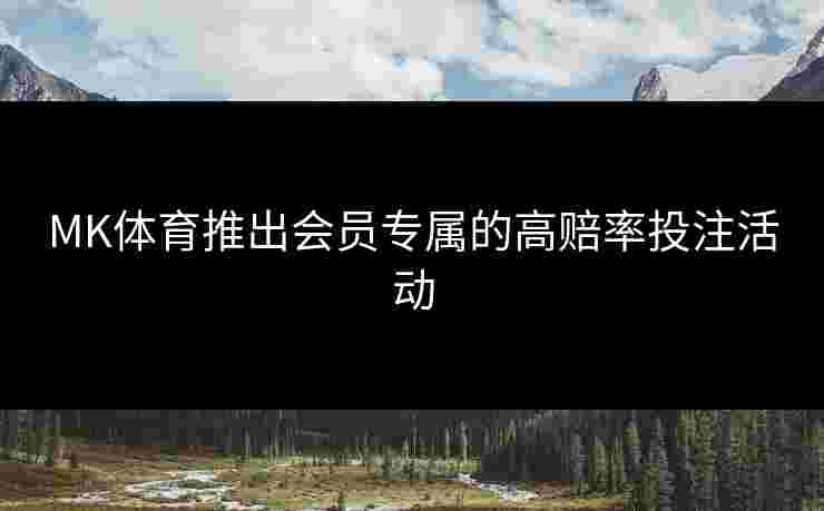 MK体育推出会员专属的高赔率投注活动