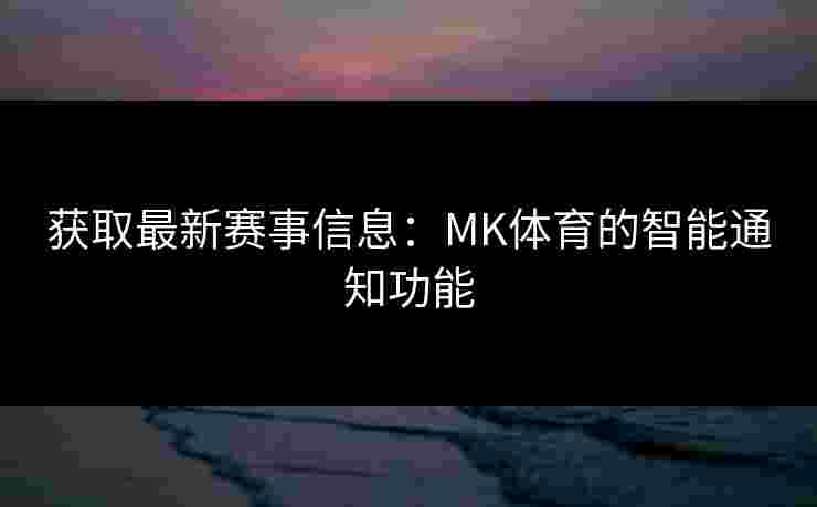 获取最新赛事信息：MK体育的智能通知功能