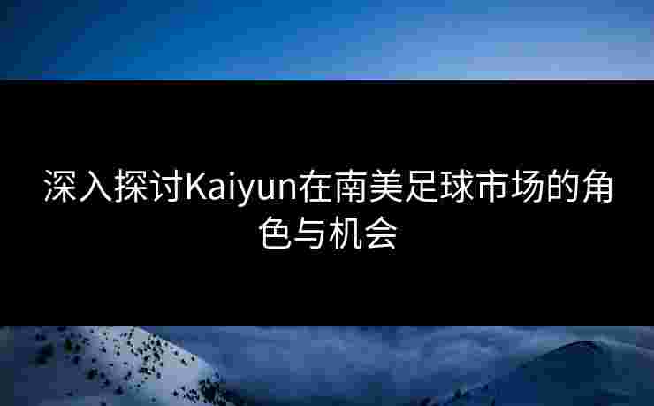 深入探讨Kaiyun在南美足球市场的角色与机会