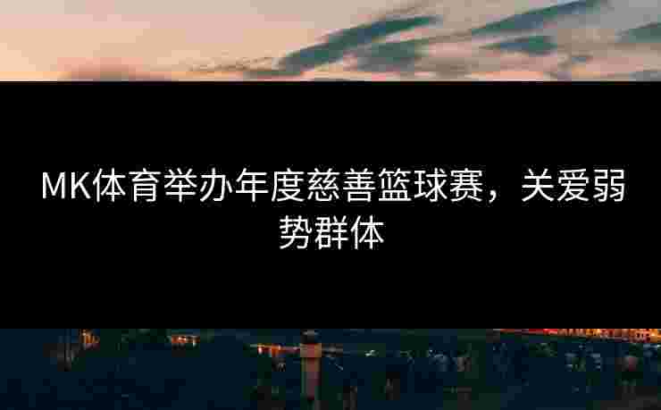 MK体育举办年度慈善篮球赛，关爱弱势群体