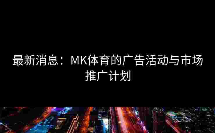 最新消息：MK体育的广告活动与市场推广计划