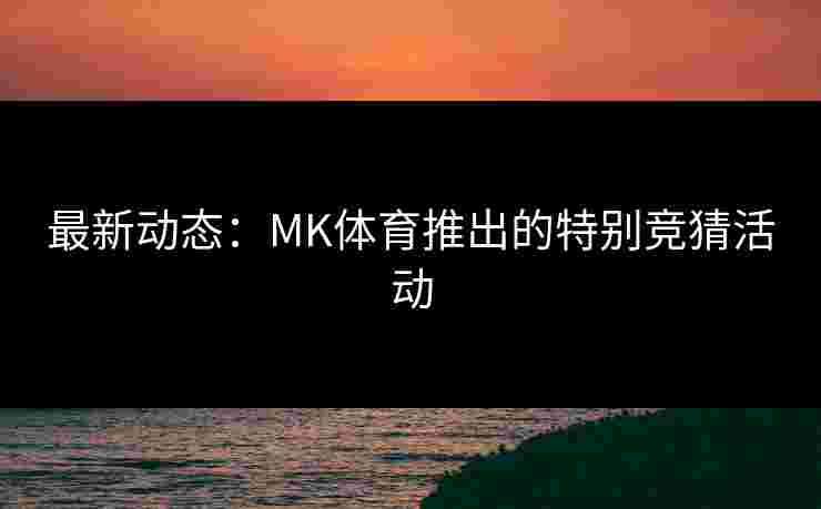 最新动态：MK体育推出的特别竞猜活动