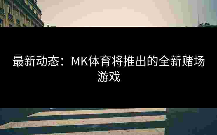 最新动态：MK体育将推出的全新赌场游戏