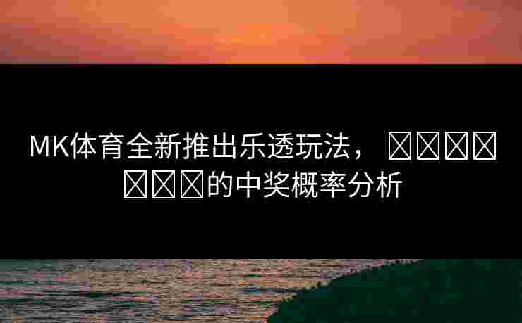 MK体育全新推出乐透玩法， खिलाड़ी的中奖概率分析