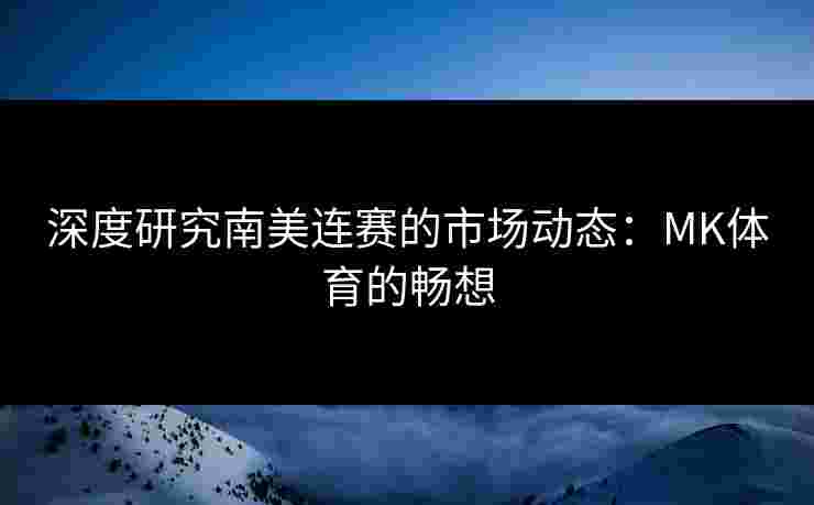 深度研究南美连赛的市场动态：MK体育的畅想