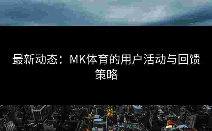 最新动态：MK体育的用户活动与回馈策略