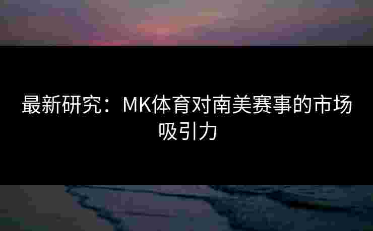 最新研究：MK体育对南美赛事的市场吸引力