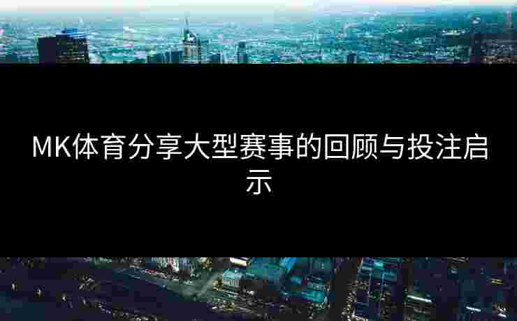 MK体育分享大型赛事的回顾与投注启示