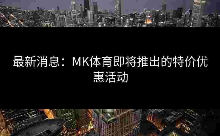 最新消息：MK体育即将推出的特价优惠活动