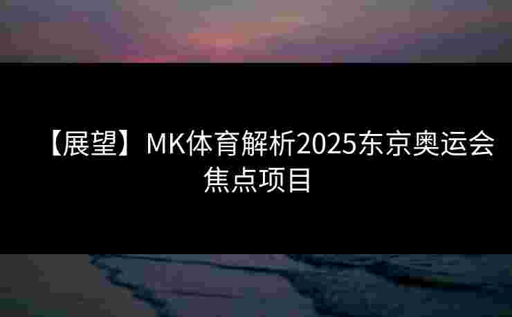 【展望】MK体育解析2025东京奥运会焦点项目