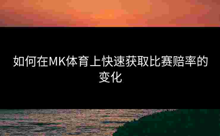 如何在MK体育上快速获取比赛赔率的变化