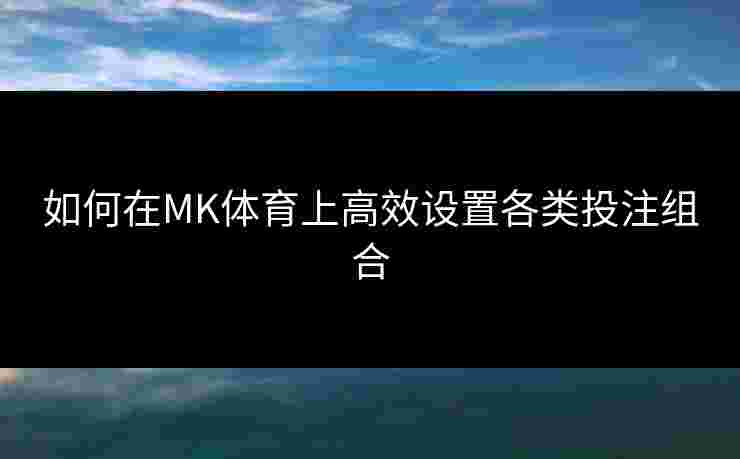 如何在MK体育上高效设置各类投注组合