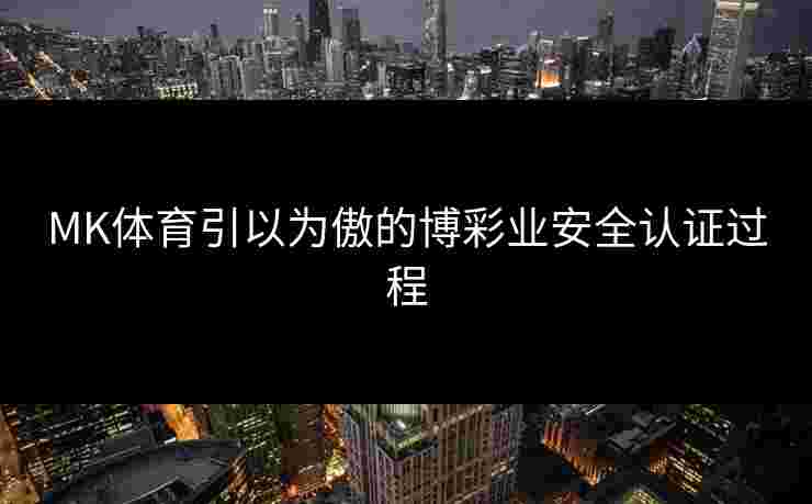 MK体育引以为傲的博彩业安全认证过程