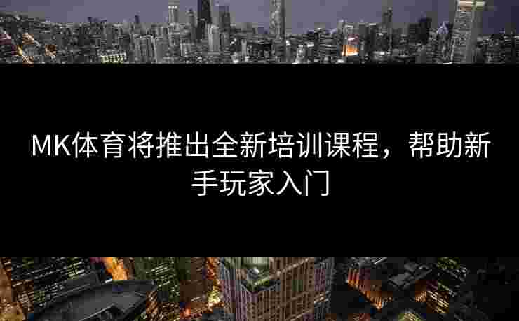 MK体育将推出全新培训课程，帮助新手玩家入门