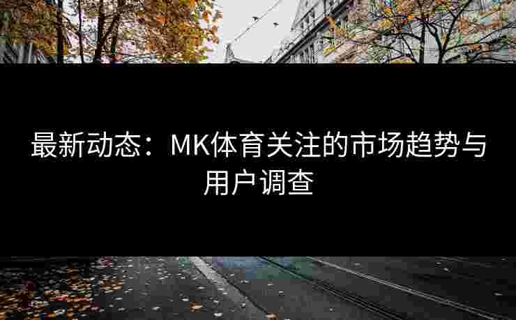 最新动态：MK体育关注的市场趋势与用户调查
