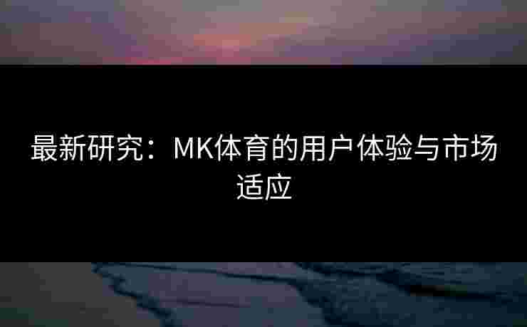 最新研究：MK体育的用户体验与市场适应