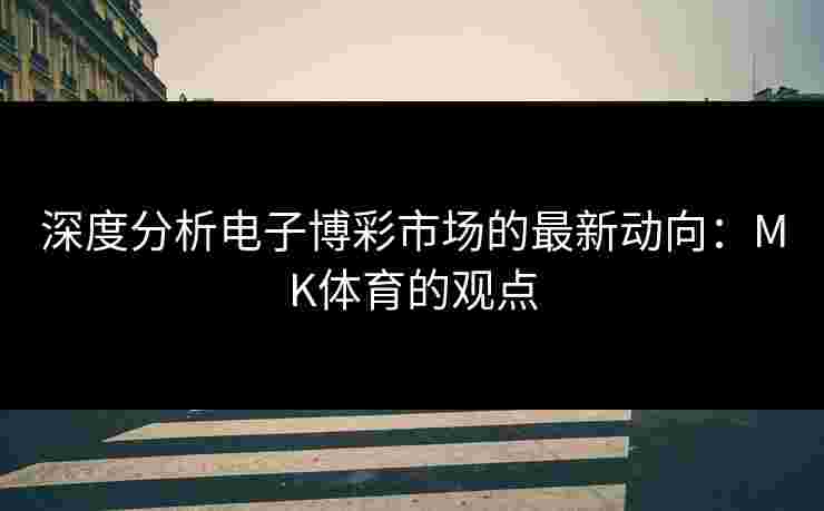 深度分析电子博彩市场的最新动向：MK体育的观点