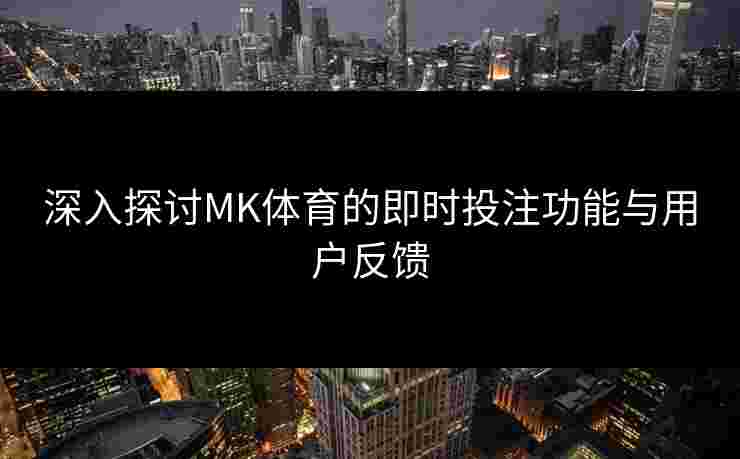深入探讨MK体育的即时投注功能与用户反馈