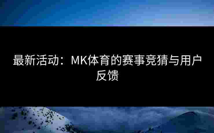最新活动：MK体育的赛事竞猜与用户反馈