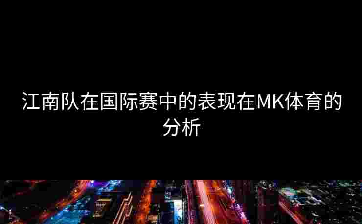 江南队在国际赛中的表现在MK体育的分析