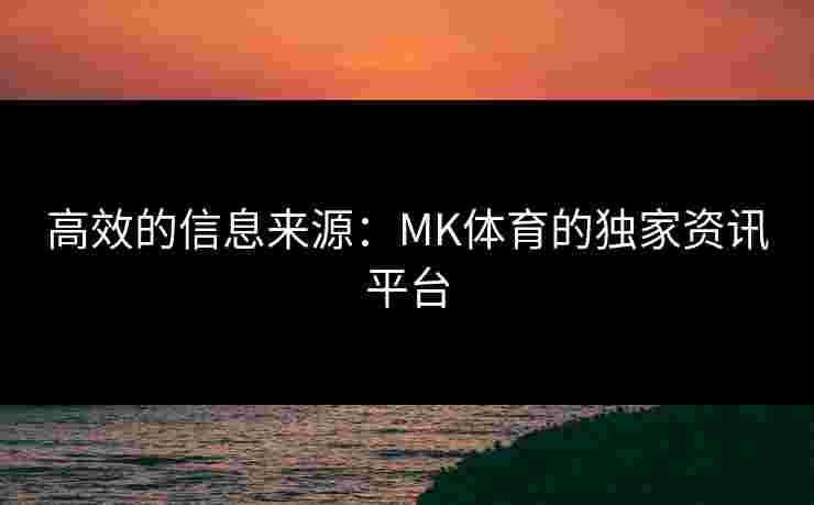 高效的信息来源：MK体育的独家资讯平台