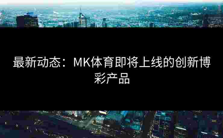 最新动态：MK体育即将上线的创新博彩产品