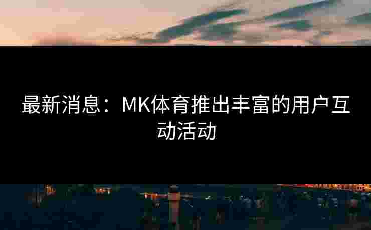 最新消息：MK体育推出丰富的用户互动活动