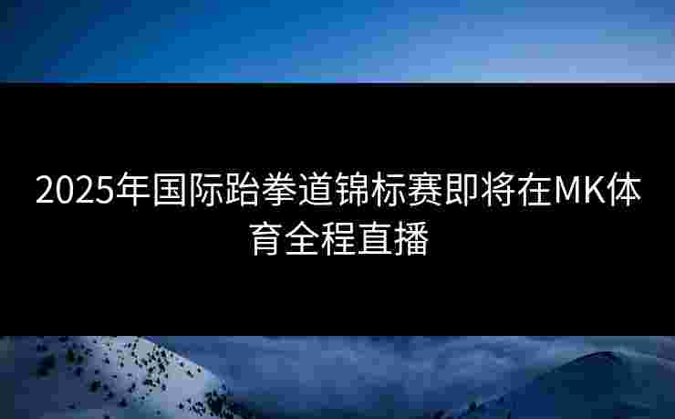 2025年国际跆拳道锦标赛即将在MK体育全程直播