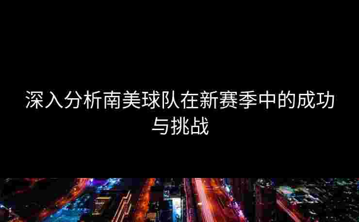 深入分析南美球队在新赛季中的成功与挑战
