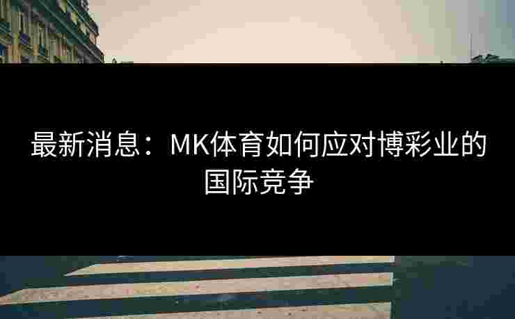 最新消息：MK体育如何应对博彩业的国际竞争