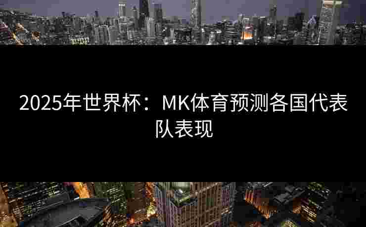 2025年世界杯：MK体育预测各国代表队表现