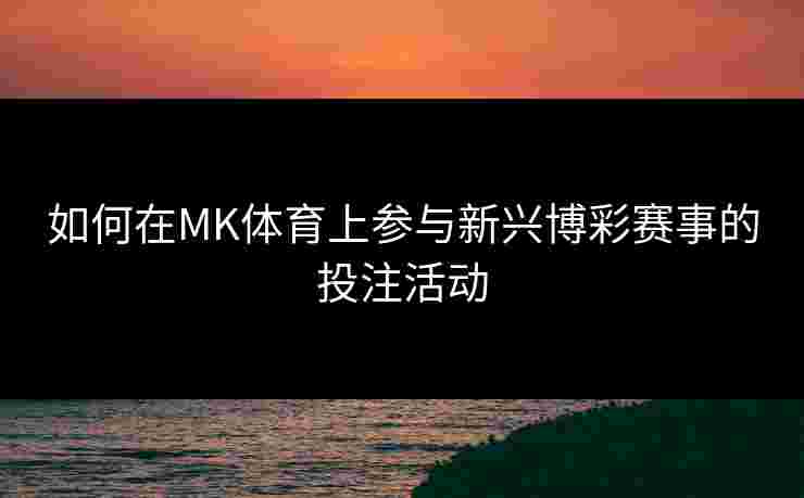 如何在MK体育上参与新兴博彩赛事的投注活动