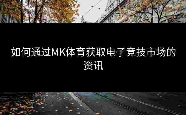 如何通过MK体育获取电子竞技市场的资讯