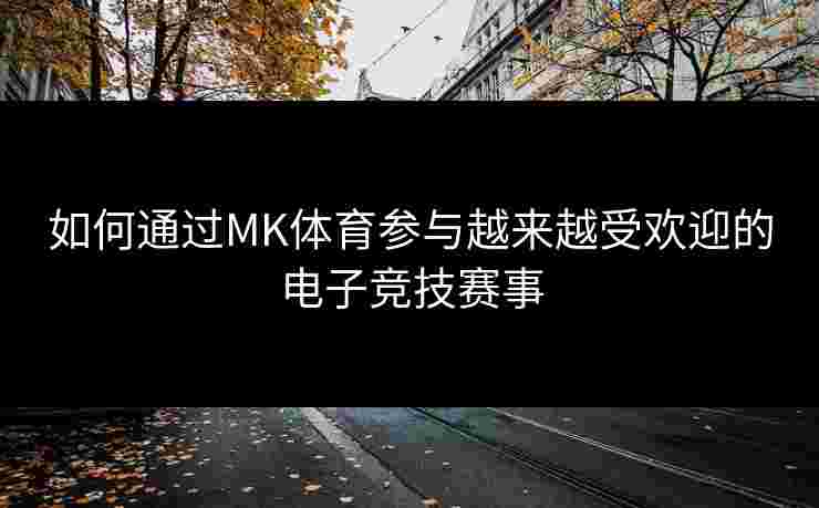 如何通过MK体育参与越来越受欢迎的电子竞技赛事