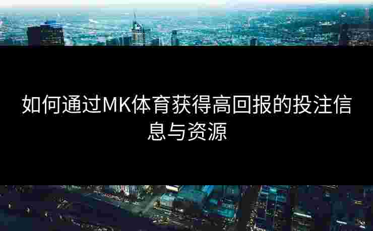 如何通过MK体育获得高回报的投注信息与资源