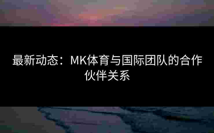 最新动态：MK体育与国际团队的合作伙伴关系