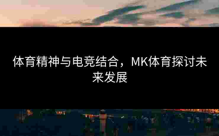 体育精神与电竞结合，MK体育探讨未来发展
