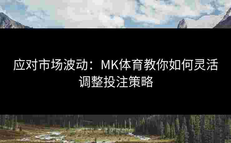 应对市场波动：MK体育教你如何灵活调整投注策略
