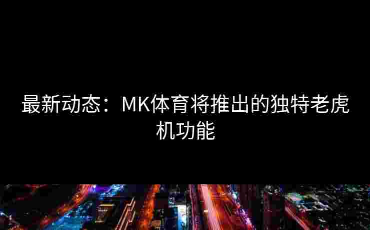 最新动态：MK体育将推出的独特老虎机功能