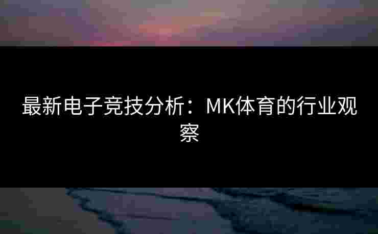 最新电子竞技分析：MK体育的行业观察