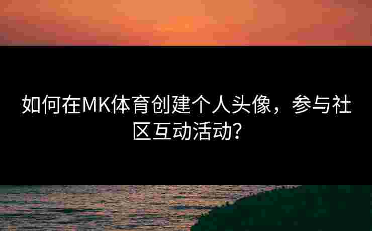 如何在MK体育创建个人头像，参与社区互动活动？