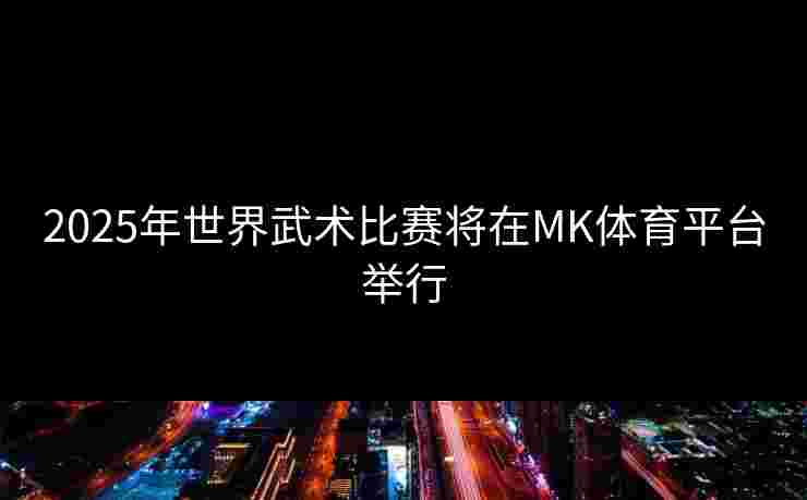 2025年世界武术比赛将在MK体育平台举行