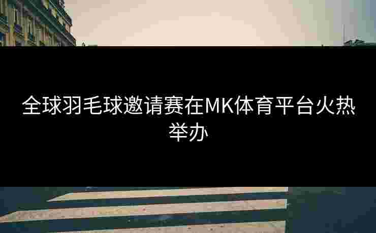 全球羽毛球邀请赛在MK体育平台火热举办